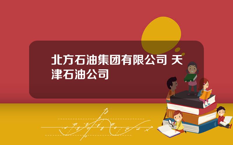 北方石油集团有限公司 天津石油公司